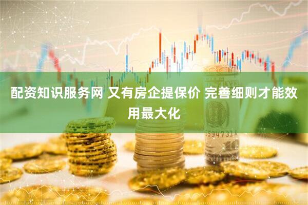 配资知识服务网 又有房企提保价 完善细则才能效用最大化