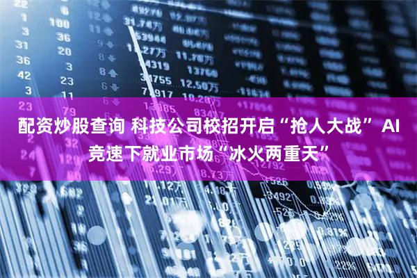 配资炒股查询 科技公司校招开启“抢人大战” AI竞速下就业市场“冰火两重天”