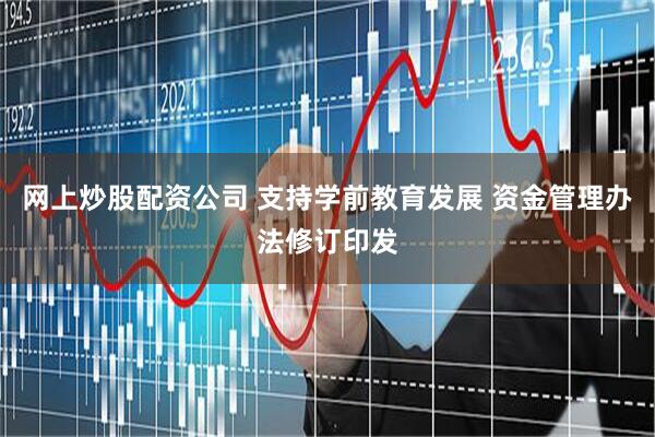 网上炒股配资公司 支持学前教育发展 资金管理办法修订印发