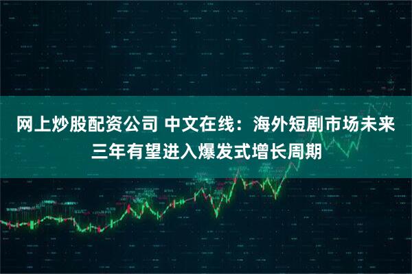 网上炒股配资公司 中文在线：海外短剧市场未来三年有望进入爆发式增长周期