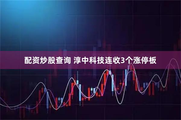 配资炒股查询 淳中科技连收3个涨停板