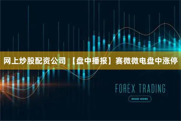 网上炒股配资公司 【盘中播报】赛微微电盘中涨停