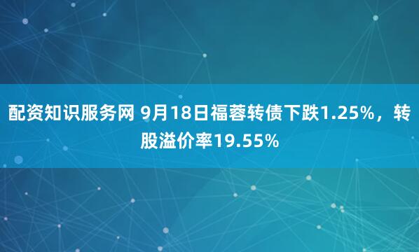配资知识服务网 9月18日福蓉转债下跌1.25%，转股溢价率19.55%
