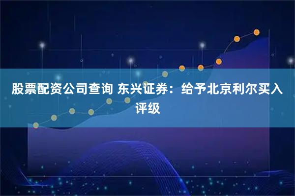 股票配资公司查询 东兴证券：给予北京利尔买入评级