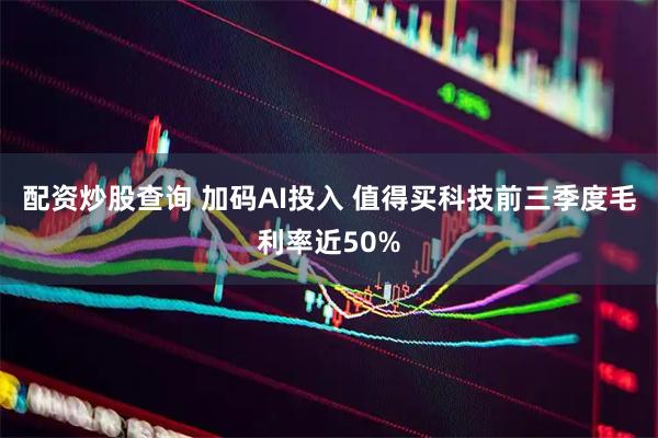 配资炒股查询 加码AI投入 值得买科技前三季度毛利率近50%