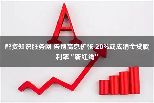 配资知识服务网 告别高息扩张 20%或成消金贷款利率“新红线”