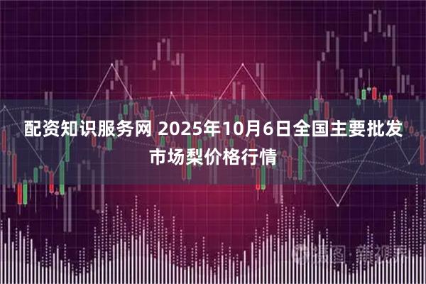 配资知识服务网 2025年10月6日全国主要批发市场梨价格行情