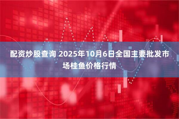 配资炒股查询 2025年10月6日全国主要批发市场桂鱼价格行情