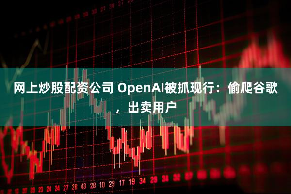 网上炒股配资公司 OpenAI被抓现行：偷爬谷歌，出卖用户