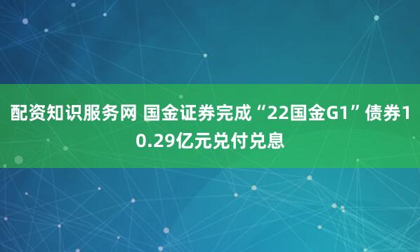 配资知识服务网 国金证券完成“22国金G1”债券10.29亿元兑付兑息