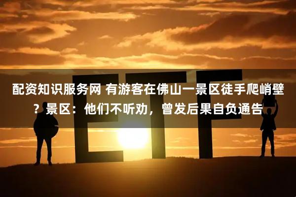 配资知识服务网 有游客在佛山一景区徒手爬峭壁？景区：他们不听劝，曾发后果自负通告
