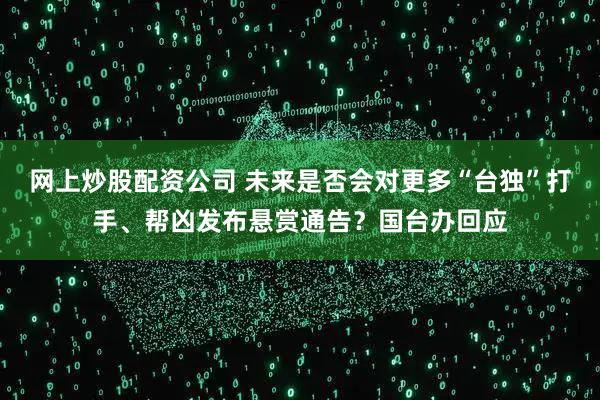 网上炒股配资公司 未来是否会对更多“台独”打手、帮凶发布悬赏通告？国台办回应