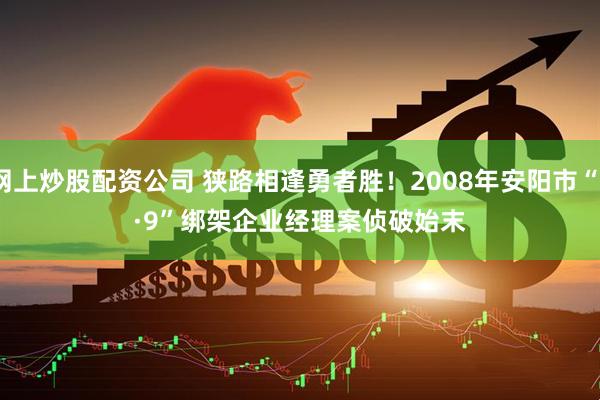 网上炒股配资公司 狭路相逢勇者胜！2008年安阳市“7·9”绑架企业经理案侦破始末
