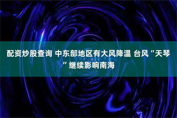 配资炒股查询 中东部地区有大风降温 台风“天琴”继续影响南海