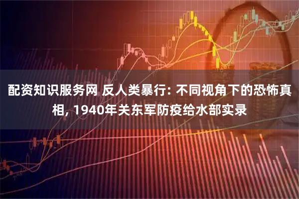 配资知识服务网 反人类暴行: 不同视角下的恐怖真相, 1940年关东军防疫给水部实录