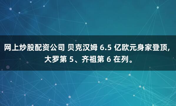 网上炒股配资公司 贝克汉姆 6.5 亿欧元身家登顶, 大罗第 5、齐祖第 6 在列。