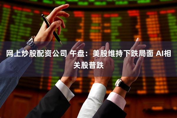网上炒股配资公司 午盘：美股维持下跌局面 AI相关股普跌