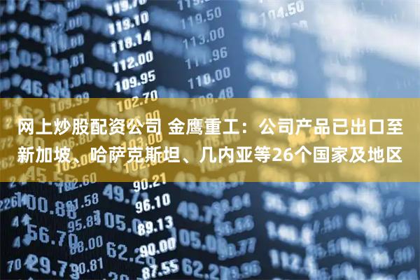 网上炒股配资公司 金鹰重工：公司产品已出口至新加坡、哈萨克斯坦、几内亚等26个国家及地区