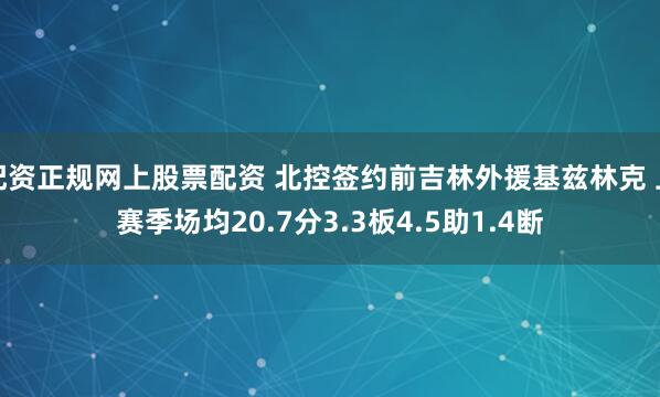配资正规网上股票配资 北控签约前吉林外援基兹林克 上赛季场均20.7分3.3板4.5助1.4断