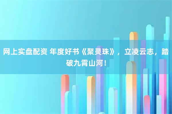 网上实盘配资 年度好书《聚灵珠》，立凌云志，踏破九霄山河！
