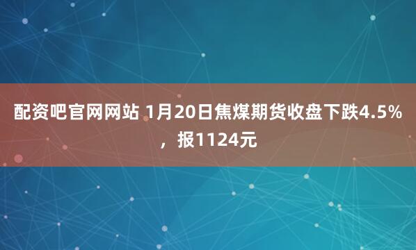 配资吧官网网站 1月20日焦煤期货收盘下跌4.5%，报1124元