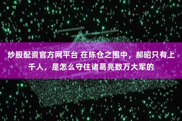 炒股配资官方网平台 在陈仓之围中，郝昭只有上千人，是怎么守住诸葛亮数万大军的