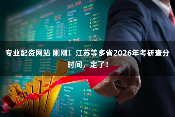 专业配资网站 刚刚！江苏等多省2026年考研查分时间，定了！