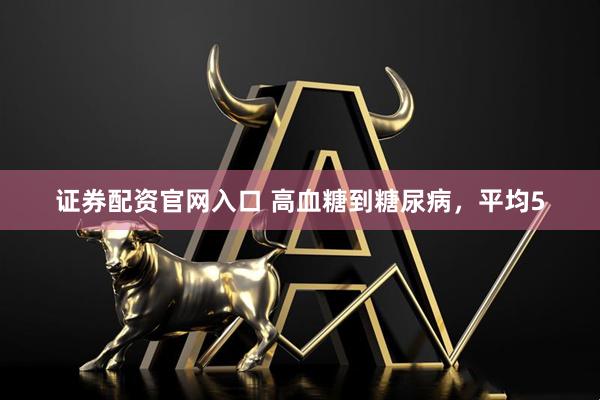 证券配资官网入口 高血糖到糖尿病，平均5