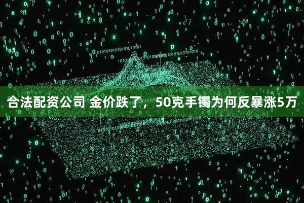 合法配资公司 金价跌了，50克手镯为何反暴涨5万