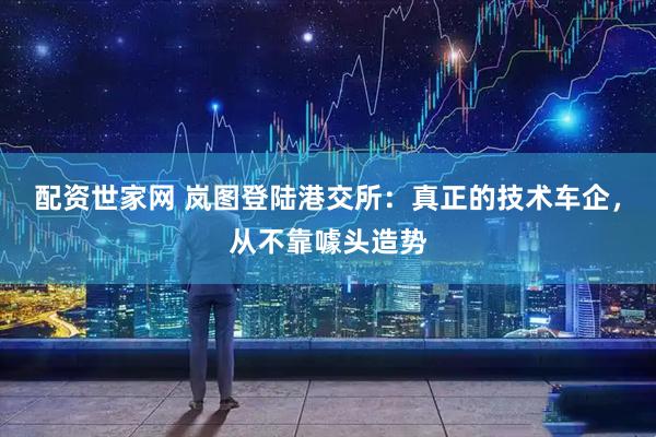 配资世家网 岚图登陆港交所：真正的技术车企，从不靠噱头造势