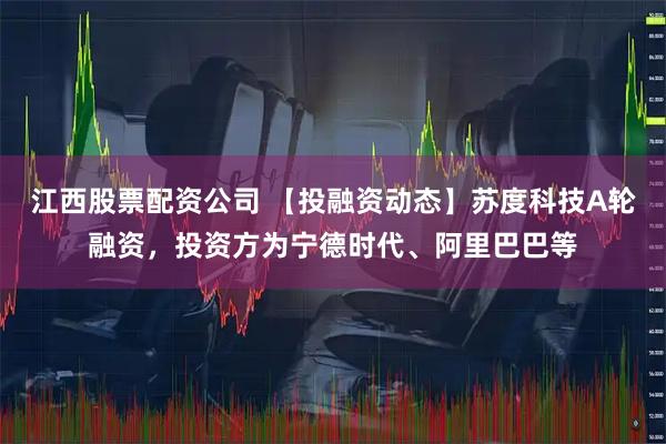 江西股票配资公司 【投融资动态】苏度科技A轮融资，投资方为宁德时代、阿里巴巴等