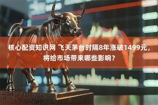核心配资知识网 飞天茅台时隔8年涨破1499元，将给市场带来哪些影响？