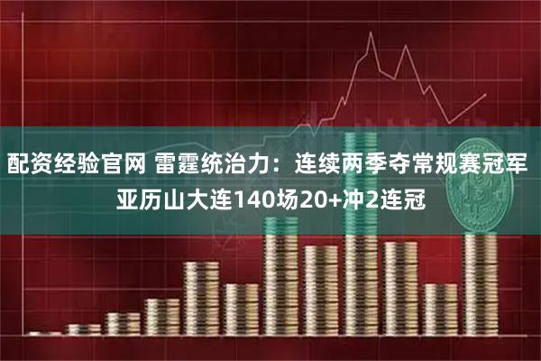 配资经验官网 雷霆统治力：连续两季夺常规赛冠军 亚历山大连140场20+冲2连冠