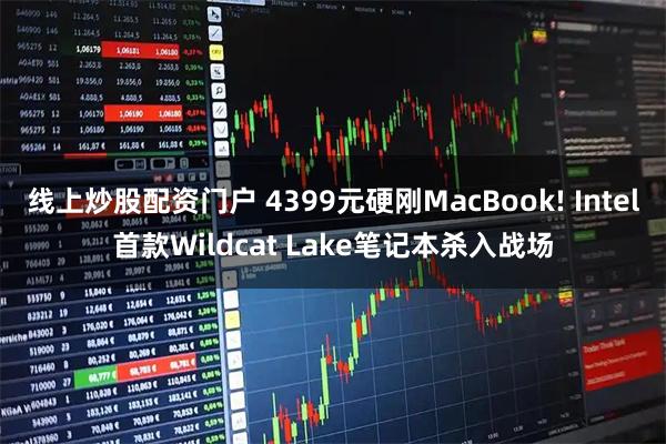 线上炒股配资门户 4399元硬刚MacBook! Intel首款Wildcat Lake笔记本杀入战场