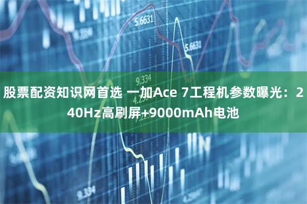 股票配资知识网首选 一加Ace 7工程机参数曝光：240Hz高刷屏+9000mAh电池