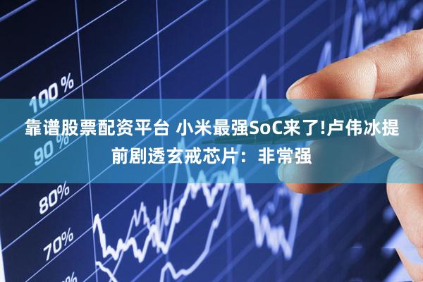 靠谱股票配资平台 小米最强SoC来了!卢伟冰提前剧透玄戒芯片：非常强