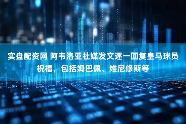 实盘配资网 阿韦洛亚社媒发文逐一回复皇马球员祝福，包括姆巴佩、维尼修斯等