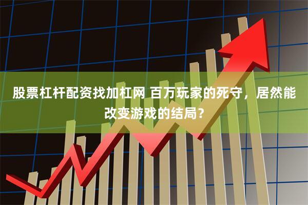 股票杠杆配资找加杠网 百万玩家的死守，居然能改变游戏的结局？