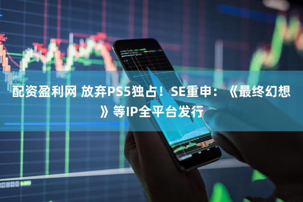 配资盈利网 放弃PS5独占！SE重申：《最终幻想》等IP全平台发行