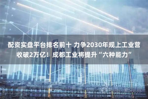 配资实盘平台排名前十 力争2030年规上工业营收破2万亿！成都工业将提升“六种能力”