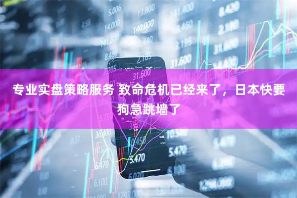 专业实盘策略服务 致命危机已经来了，日本快要狗急跳墙了